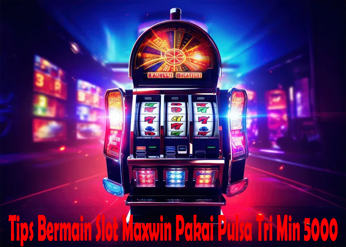 Tips Bermain Slot Maxwin Pakai Pulsa Tri Min 5000